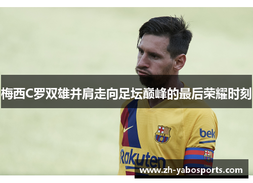 梅西C罗双雄并肩走向足坛巅峰的最后荣耀时刻