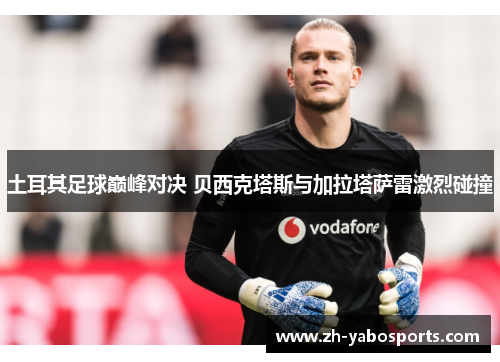 土耳其足球巅峰对决 贝西克塔斯与加拉塔萨雷激烈碰撞