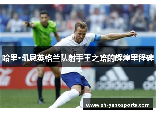 哈里·凯恩英格兰队射手王之路的辉煌里程碑